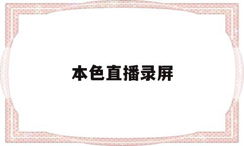 本色直播录屏(本色直播录屏怎么录)