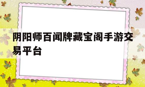 阴阳师百闻牌藏宝阁手游交易平台的简单介绍