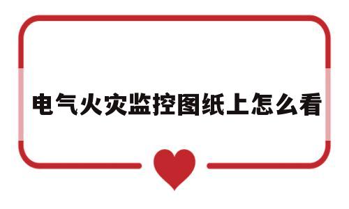 电气火灾监控图纸上怎么看(电气火灾监控图纸上怎么看电压)