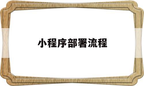 小程序部署流程(小程序开发完成后怎么部署)