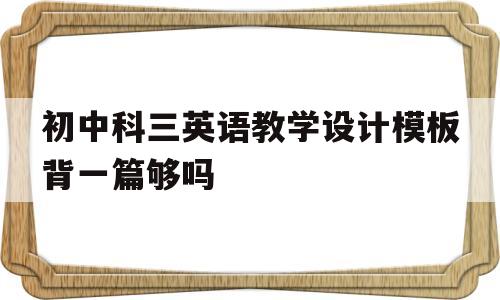 初中科三英语教学设计模板背一篇够吗的简单介绍