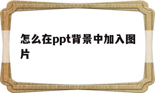 怎么在ppt背景中加入图片(怎么在ppt背景中加入图片文字)