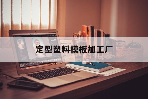 定型塑料模板加工厂(定型塑料模板加工厂地址)
