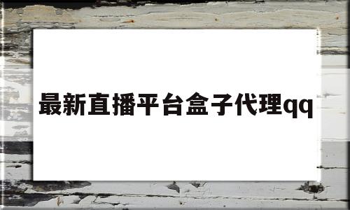 最新直播平台盒子代理qq的简单介绍