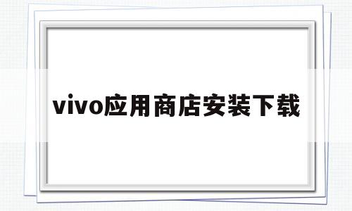 vivo应用商店安装下载(vivo应用商店最新版本官网下载)