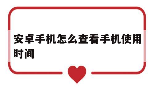 安卓手机怎么查看手机使用时间(安卓手机怎么查看手机使用时间和时间)