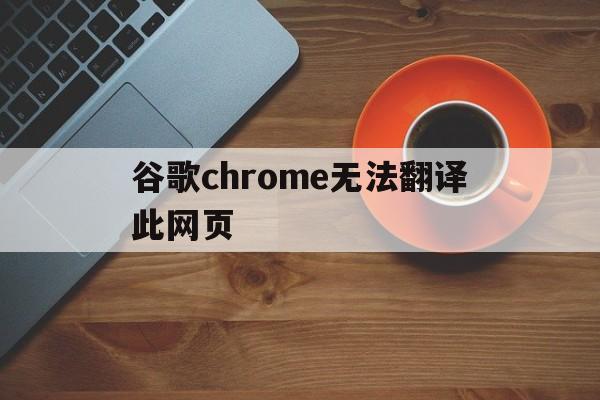 谷歌chrome无法翻译此网页(谷歌浏览器的谷歌翻译出现无法访问此网站)