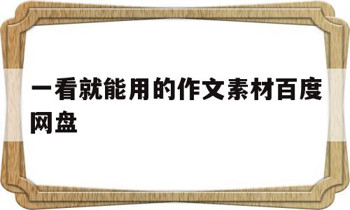 一看就能用的作文素材百度网盘(一看就能用的作文素材 百度网盘)