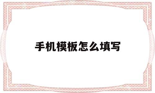 手机模板怎么填写(手机上模板怎么制作?)