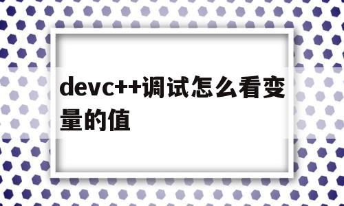 devc++调试怎么看变量的值(devc++调试怎么查看变量的值)