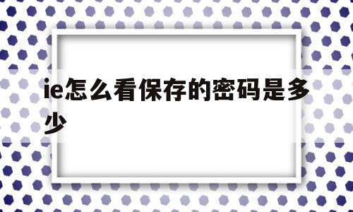 ie怎么看保存的密码是多少(ie浏览器怎样查看保存的账号密码)
