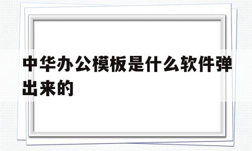 中华办公模板是什么软件弹出来的(中华办公模板是什么软件弹出来的图片)
