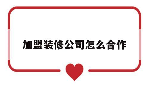 加盟装修公司怎么合作(装修律师咨询免费24小时在线)