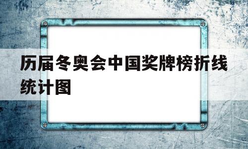 历届冬奥会中国奖牌榜折线统计图的简单介绍