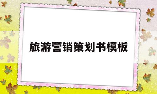 旅游营销策划书模板(旅游营销策划书模板ppt)