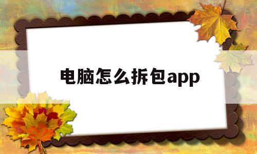电脑怎么拆包app(电脑怎么拆apk安装包)