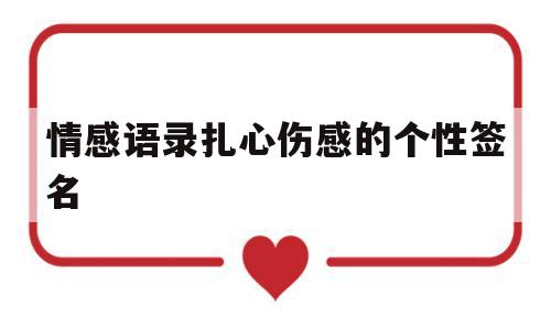情感语录扎心伤感的个性签名(伤感短句 个性签名 关于爱情)