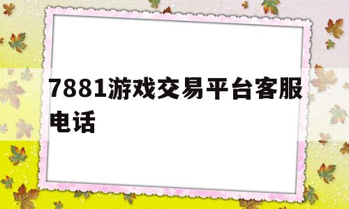 7881游戏交易平台客服电话(7881游戏交易平台客服电话是多少)