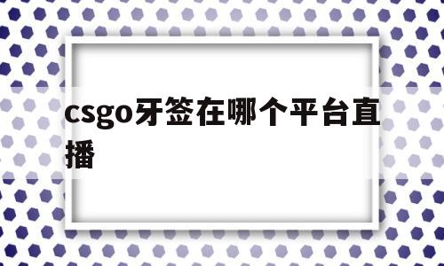 csgo牙签在哪个平台直播(csgo牙签在哪个平台直播卖)