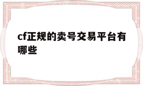 cf正规的卖号交易平台有哪些(cf正规的卖号交易平台有哪些软件)