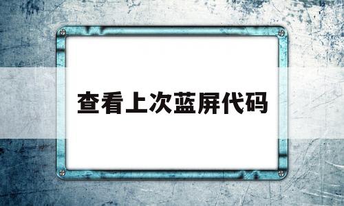查看上次蓝屏代码(查看上次蓝屏代码的命令)