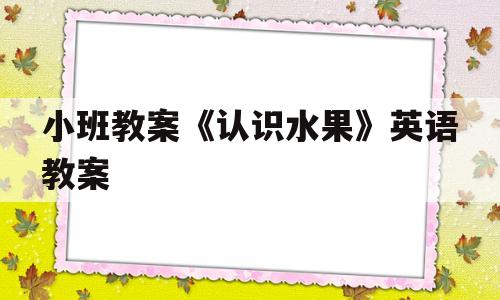 小班教案《认识水果》英语教案(小班教案认识水果英语教案及反思)