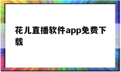 花儿直播软件app免费下载(花儿直播软件app免费下载苹果)