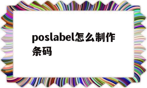 poslabel怎么制作条码(poslabel标签如何添加打印机)