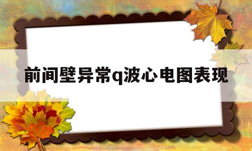 前间壁异常q波心电图表现(前间壁异常q波心电图怎么看)