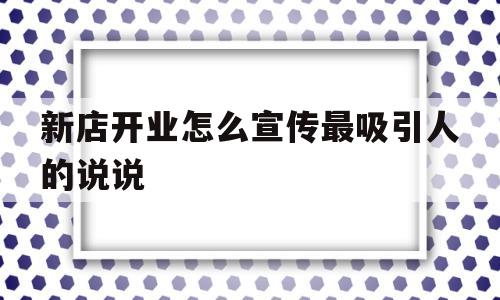 新店开业怎么宣传最吸引人的说说(新店开业怎么宣传最吸引人的说说句子)