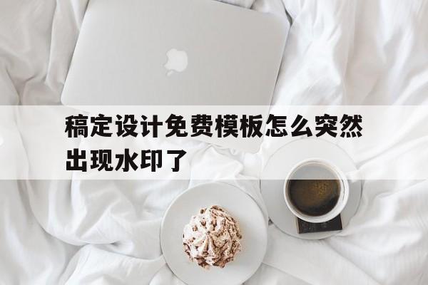 稿定设计免费模板怎么突然出现水印了(稿定设计免费模板怎么突然出现水印了呢)