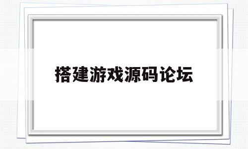 搭建游戏源码论坛(搭建游戏源码论坛的目的)