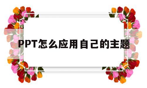 PPT怎么应用自己的主题(ppt怎么应用自己的主题背景)
