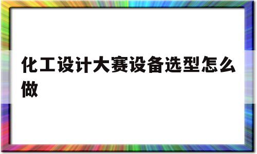 化工设计大赛设备选型怎么做(化工设计大赛设备选型用什么软件)