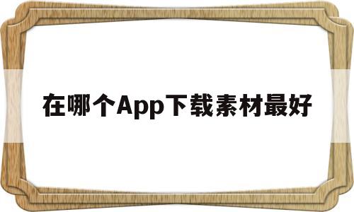 在哪个App下载素材最好(在哪个app下载素材最好看)