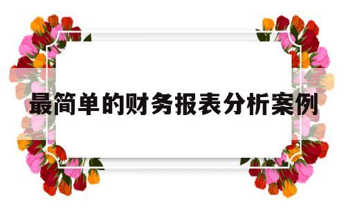 最简单的财务报表分析案例(最简单的财务报表分析案例有哪些)