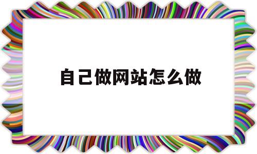 自己做网站怎么做(自己做网站怎么做卖视频)