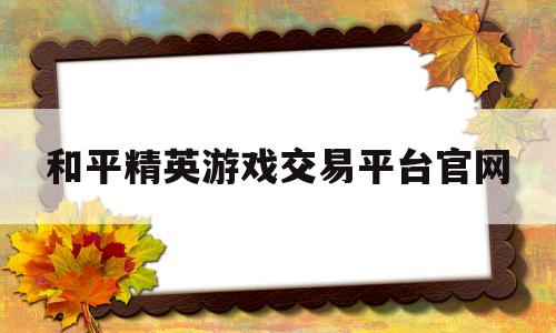 和平精英游戏交易平台官网(和平精英游戏交易平台官网入口)