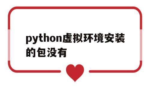 python虚拟环境安装的包没有(python虚拟环境virtualenv)