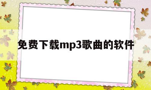 免费下载mp3歌曲的软件(免费下载mp3歌曲软件全免费网址)
