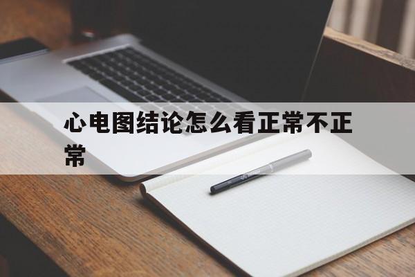 心电图结论怎么看正常不正常(心电图结论怎么看正常不正常值)
