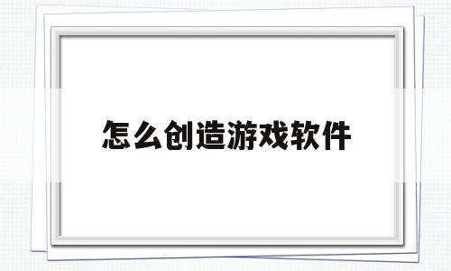 怎么创造游戏软件(免费自制游戏app软件)