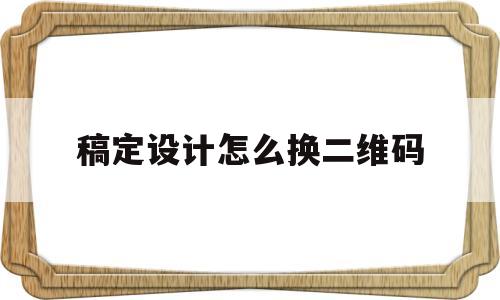 稿定设计怎么换二维码(稿定设计怎么换二维码苹果手机)