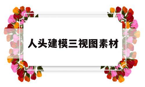 人头建模三视图素材(3d人物头部建模过程)