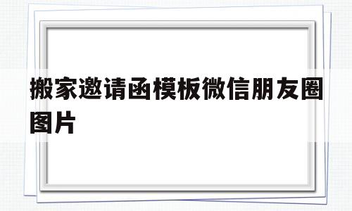 搬家邀请函模板微信朋友圈图片(搬家邀请函模板微信朋友圈图片怎么发)