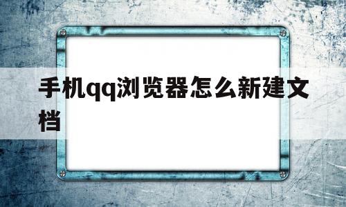 手机qq浏览器怎么新建文档(手机浏览器新建文档怎么添加图片)