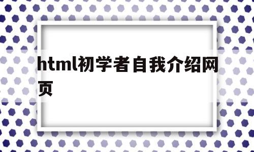 html初学者自我介绍网页(html初学者自我介绍网页版)