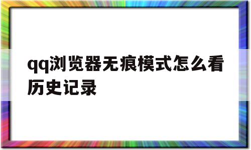 qq浏览器无痕模式怎么看历史记录(浏览器无痕模式的历史记录能找到吗)