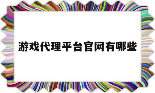 游戏代理平台官网有哪些(游戏代理平台官网有哪些网站)