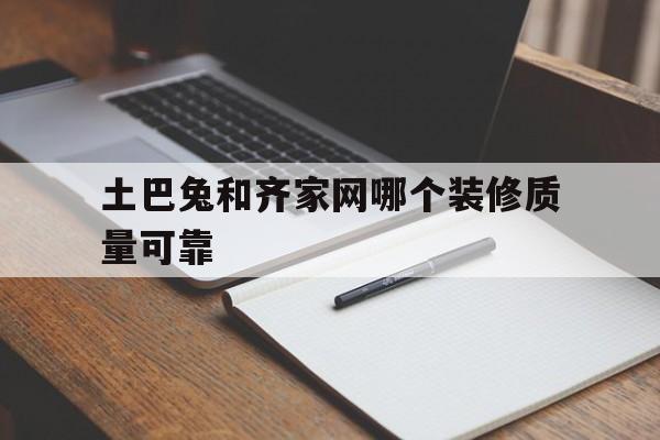 关于土巴兔和齐家网哪个装修质量可靠的信息